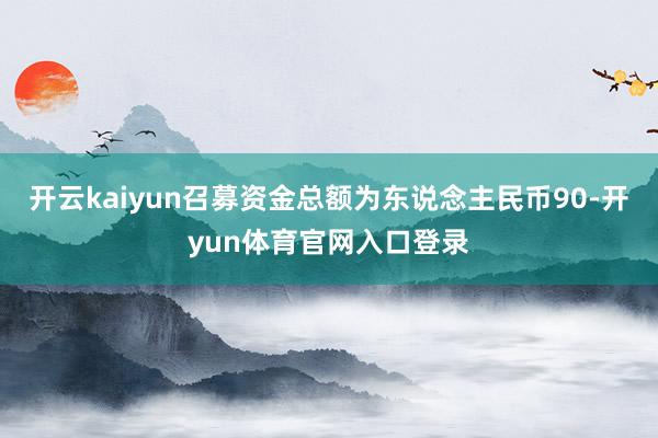开云kaiyun召募资金总额为东说念主民币90-开yun体育官网入口登录