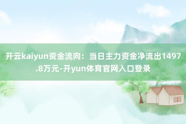 开云kaiyun资金流向：当日主力资金净流出1497.8万元-开yun体育官网入口登录