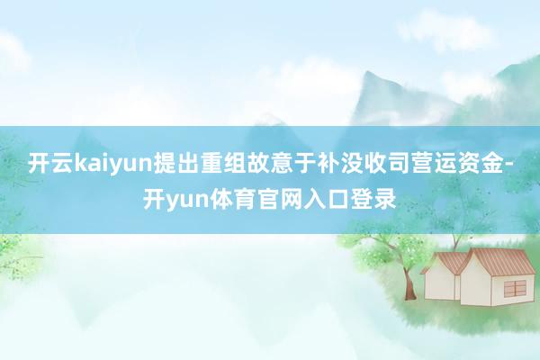 开云kaiyun提出重组故意于补没收司营运资金-开yun体育官网入口登录