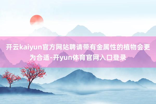 开云kaiyun官方网站聘请带有金属性的植物会更为合适-开yun体育官网入口登录