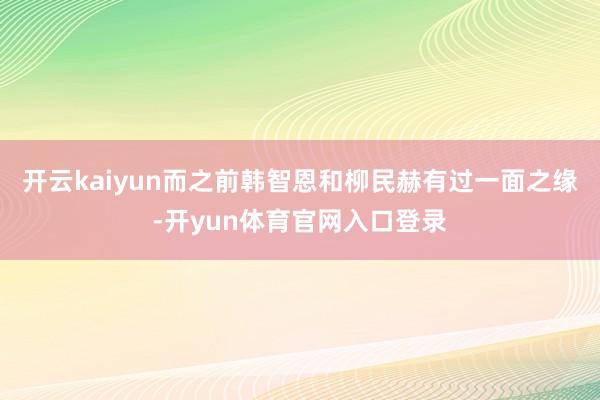开云kaiyun而之前韩智恩和柳民赫有过一面之缘-开yun体育官网入口登录