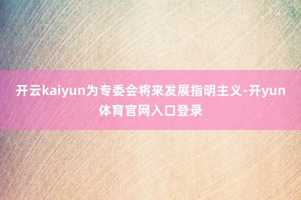 开云kaiyun为专委会将来发展指明主义-开yun体育官网入口登录