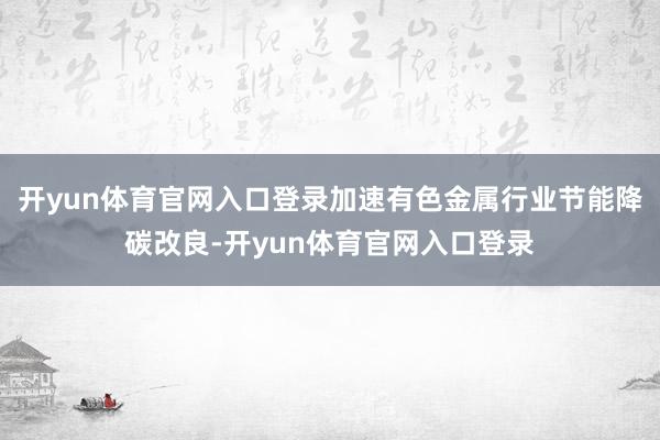 开yun体育官网入口登录加速有色金属行业节能降碳改良-开yun体育官网入口登录