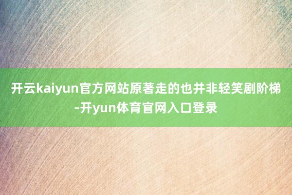 开云kaiyun官方网站原著走的也并非轻笑剧阶梯-开yun体育官网入口登录