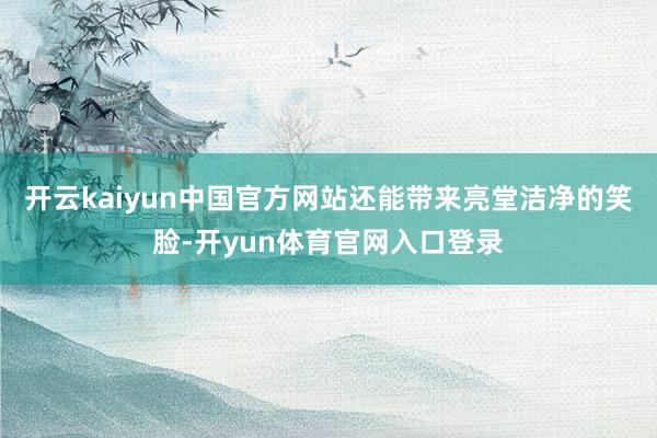 开云kaiyun中国官方网站还能带来亮堂洁净的笑脸-开yun体育官网入口登录