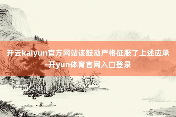 开云kaiyun官方网站该鼓动严格征服了上述应承-开yun体育官网入口登录