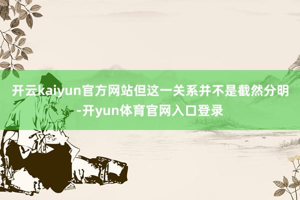 开云kaiyun官方网站但这一关系并不是截然分明-开yun体育官网入口登录
