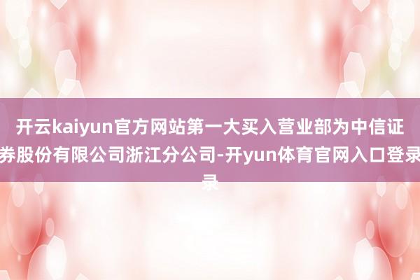开云kaiyun官方网站第一大买入营业部为中信证券股份有限公司浙江分公司-开yun体育官网入口登录