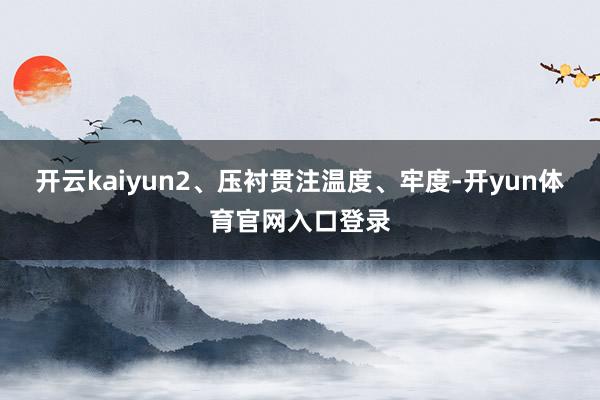 开云kaiyun2、压衬贯注温度、牢度-开yun体育官网入口登录