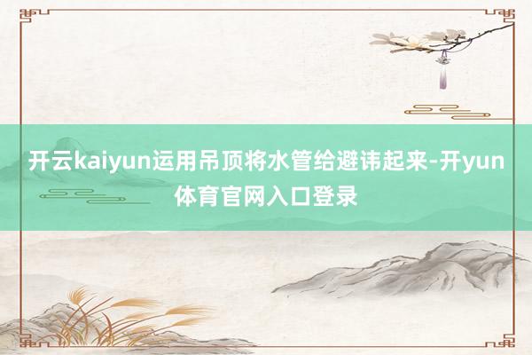 开云kaiyun运用吊顶将水管给避讳起来-开yun体育官网入口登录
