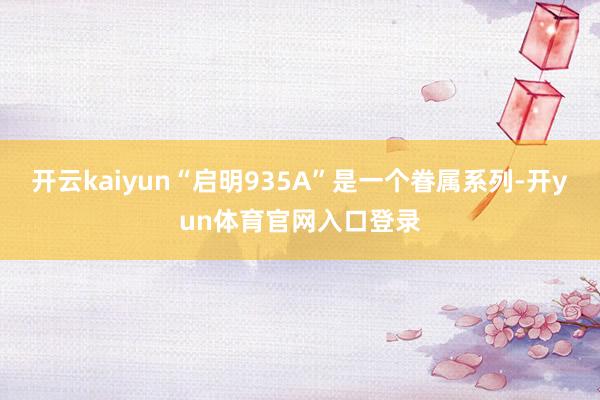 开云kaiyun“启明935A”是一个眷属系列-开yun体育官网入口登录