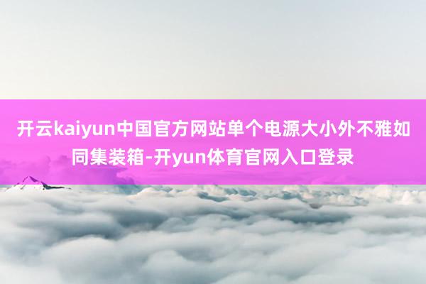 开云kaiyun中国官方网站单个电源大小外不雅如同集装箱-开yun体育官网入口登录