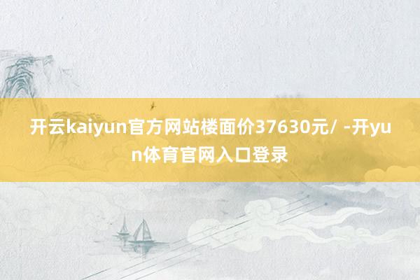 开云kaiyun官方网站楼面价37630元/ -开yun体育官网入口登录