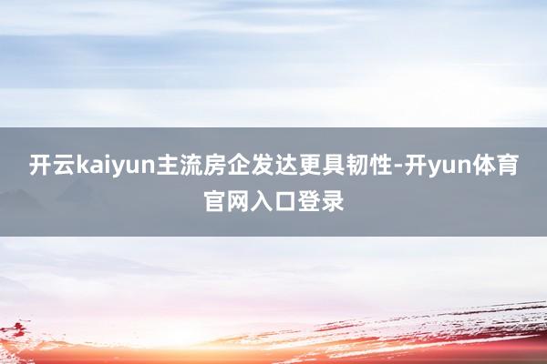 开云kaiyun主流房企发达更具韧性-开yun体育官网入口登录
