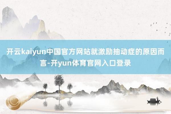 开云kaiyun中国官方网站就激励抽动症的原因而言-开yun体育官网入口登录