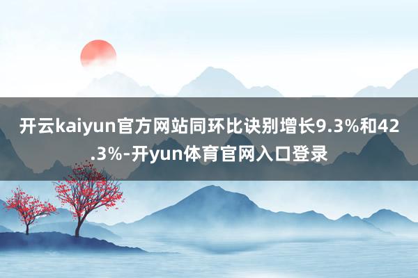 开云kaiyun官方网站同环比诀别增长9.3%和42.3%-开yun体育官网入口登录