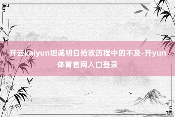 开云kaiyun坦诚明白抢救历程中的不及-开yun体育官网入口登录