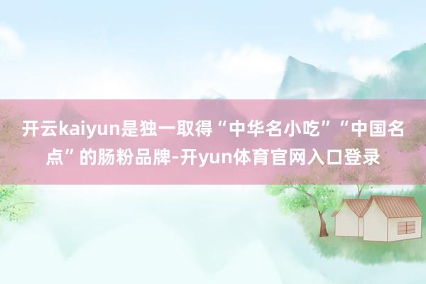 开云kaiyun是独一取得“中华名小吃”“中国名点”的肠粉品牌-开yun体育官网入口登录