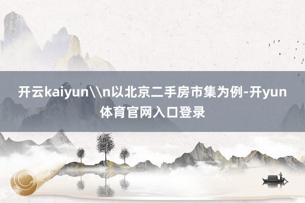 开云kaiyun\n以北京二手房市集为例-开yun体育官网入口登录