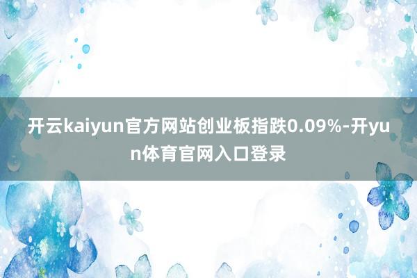 开云kaiyun官方网站创业板指跌0.09%-开yun体育官网入口登录