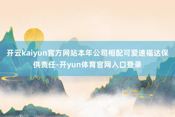 开云kaiyun官方网站本年公司相配可爱速福达保供责任-开yun体育官网入口登录