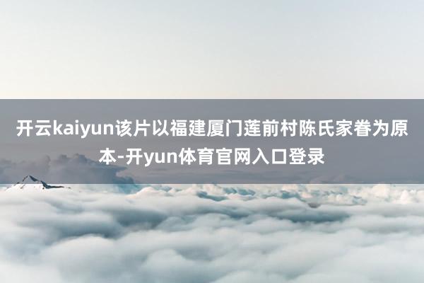 开云kaiyun该片以福建厦门莲前村陈氏家眷为原本-开yun体育官网入口登录