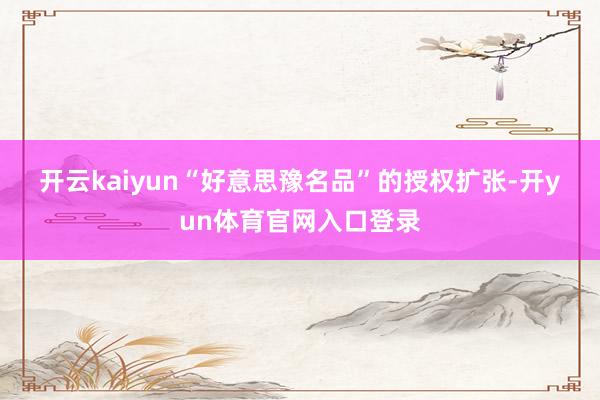 开云kaiyun  “好意思豫名品”的授权扩张-开yun体育官网入口登录