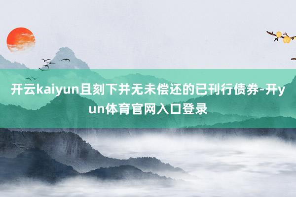 开云kaiyun且刻下并无未偿还的已刊行债券-开yun体育官网入口登录
