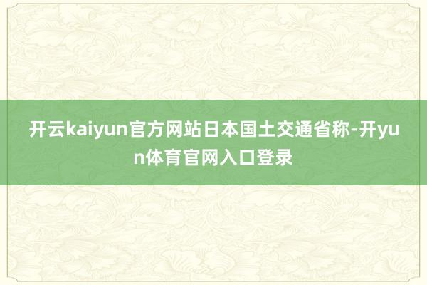 开云kaiyun官方网站 日本国土交通省称-开yun体育官网入口登录