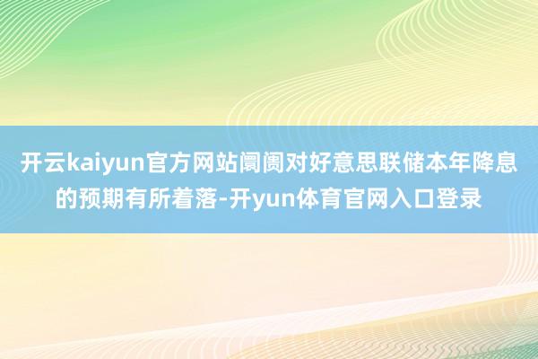 开云kaiyun官方网站阛阓对好意思联储本年降息的预期有所着落-开yun体育官网入口登录