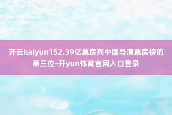 开云kaiyun152.39亿票房列中国导演票房榜的第三位-开yun体育官网入口登录