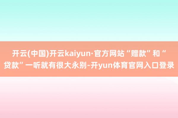 开云(中国)开云kaiyun·官方网站“赠款”和“贷款”一听就有很大永别-开yun体育官网入口登录