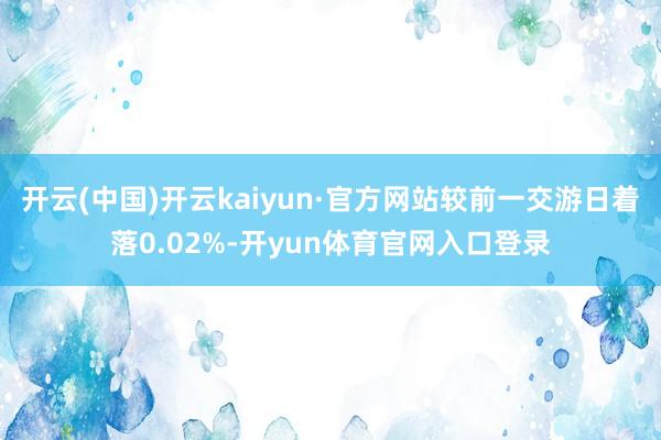 开云(中国)开云kaiyun·官方网站较前一交游日着落0.02%-开yun体育官网入口登录