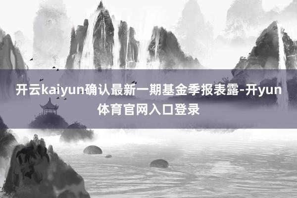 开云kaiyun确认最新一期基金季报表露-开yun体育官网入口登录