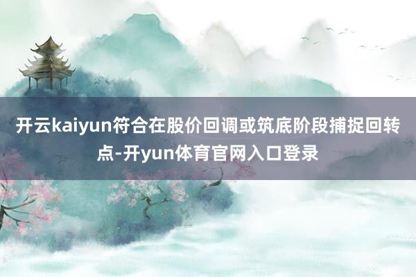开云kaiyun符合在股价回调或筑底阶段捕捉回转点-开yun体育官网入口登录