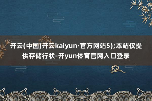开云(中国)开云kaiyun·官方网站5);本站仅提供存储行状-开yun体育官网入口登录