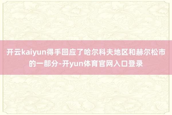 开云kaiyun得手回应了哈尔科夫地区和赫尔松市的一部分-开yun体育官网入口登录