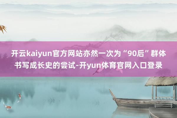 开云kaiyun官方网站亦然一次为“90后”群体书写成长史的尝试-开yun体育官网入口登录