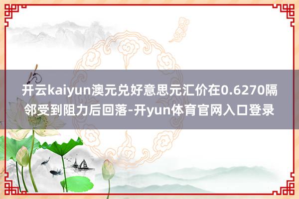 开云kaiyun澳元兑好意思元汇价在0.6270隔邻受到阻力后回落-开yun体育官网入口登录