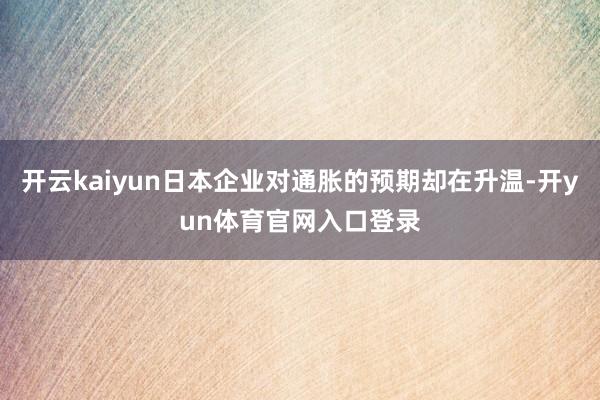 开云kaiyun日本企业对通胀的预期却在升温-开yun体育官网入口登录