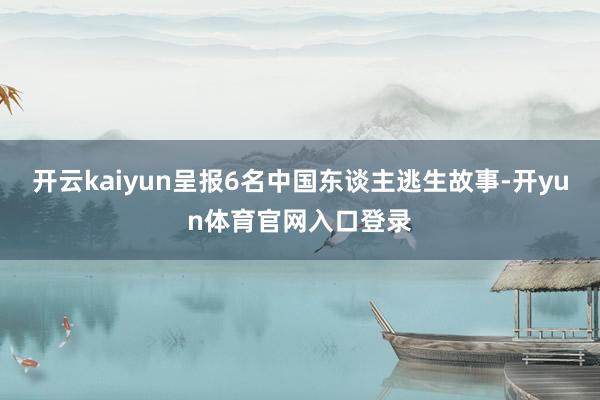 开云kaiyun呈报6名中国东谈主逃生故事-开yun体育官网入口登录