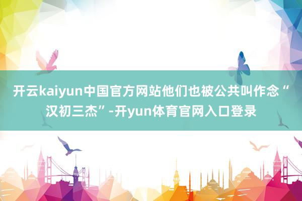 开云kaiyun中国官方网站他们也被公共叫作念“汉初三杰”-开yun体育官网入口登录