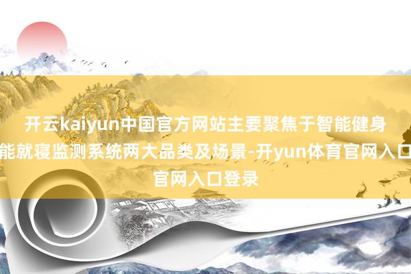 开云kaiyun中国官方网站主要聚焦于智能健身及智能就寝监测系统两大品类及场景-开yun体育官网入口登录