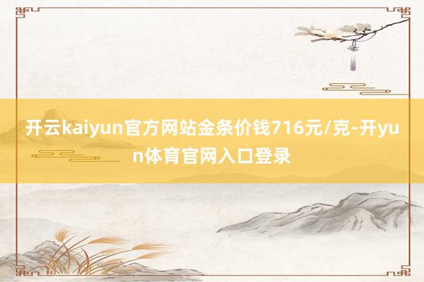 开云kaiyun官方网站金条价钱716元/克-开yun体育官网入口登录