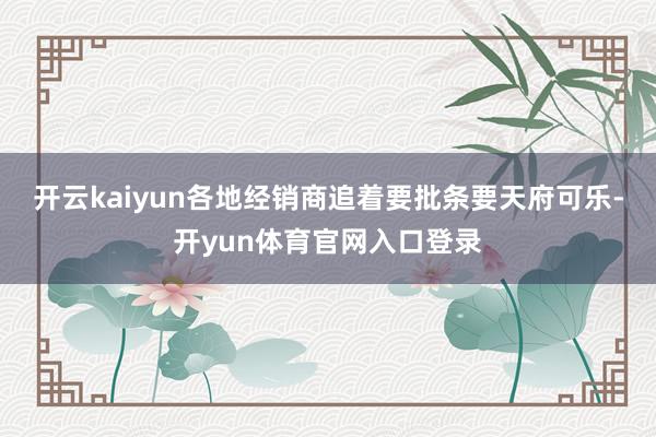 开云kaiyun各地经销商追着要批条要天府可乐-开yun体育官网入口登录