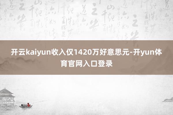 开云kaiyun收入仅1420万好意思元-开yun体育官网入口登录