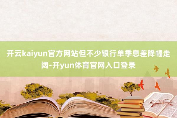 开云kaiyun官方网站但不少银行单季息差降幅走阔-开yun体育官网入口登录