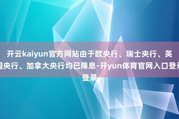 开云kaiyun官方网站由于欧央行、瑞士央行、英国央行、加拿大央行均已降息-开yun体育官网入口登录