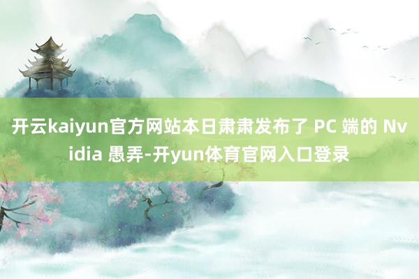 开云kaiyun官方网站本日肃肃发布了 PC 端的 Nvidia 愚弄-开yun体育官网入口登录