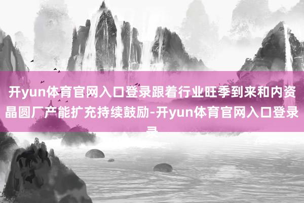 开yun体育官网入口登录跟着行业旺季到来和内资晶圆厂产能扩充持续鼓励-开yun体育官网入口登录